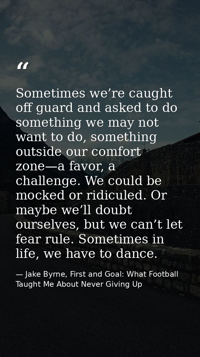 Sometimes we’re caught off guard and asked to do something we may not want to do, something outside our comfort zone—a f — Jake Byrne, First and Goal: What Football Taught Me About Never Giving Up