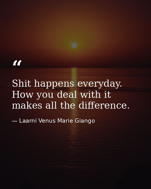 Shit happens everyday. How you deal with it makes all the difference. — Laarni Venus Marie Giango