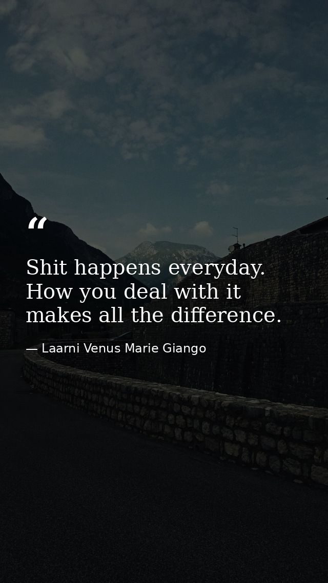 Shit happens everyday. How you deal with it makes all the difference. — Laarni Venus Marie Giango