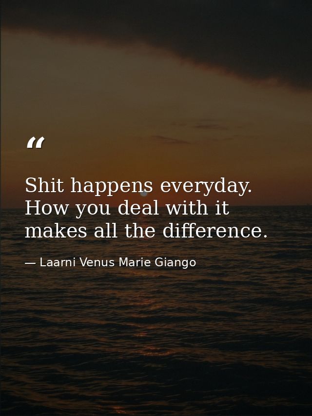 Shit happens everyday. How you deal with it makes all the difference. — Laarni Venus Marie Giango