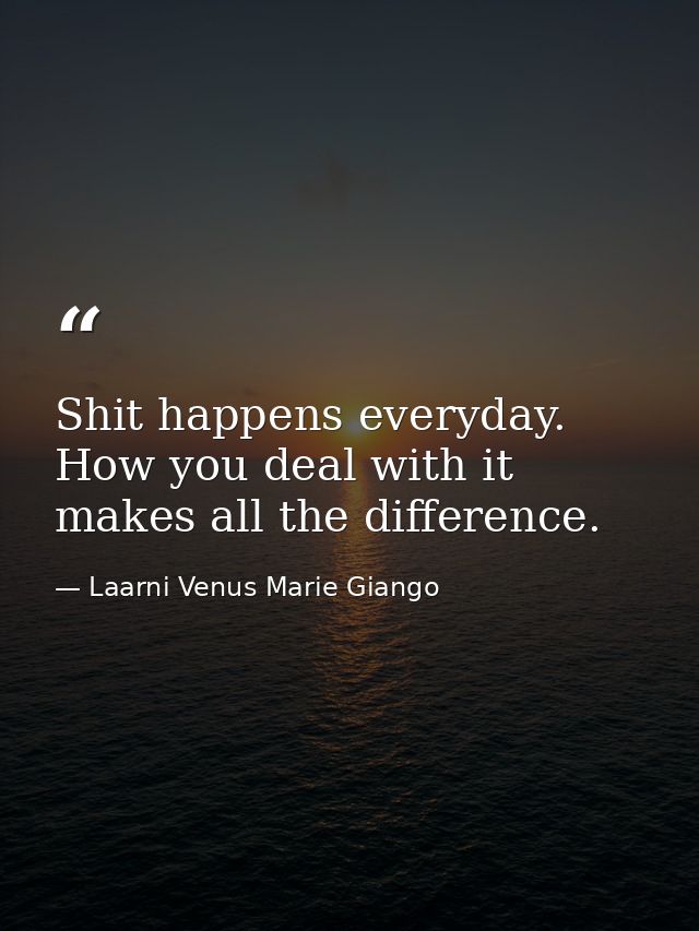 Shit happens everyday. How you deal with it makes all the difference. — Laarni Venus Marie Giango