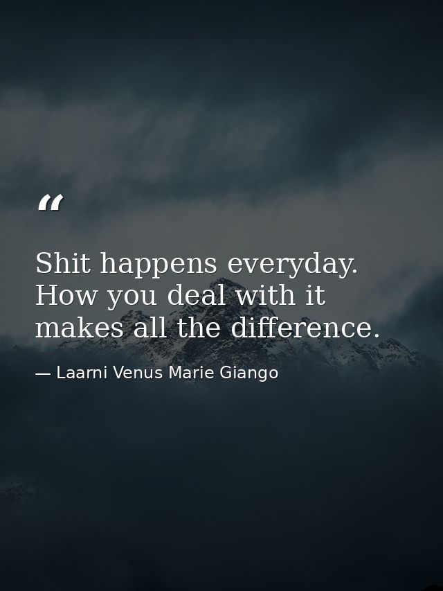 Shit happens everyday. How you deal with it makes all the difference. — Laarni Venus Marie Giango