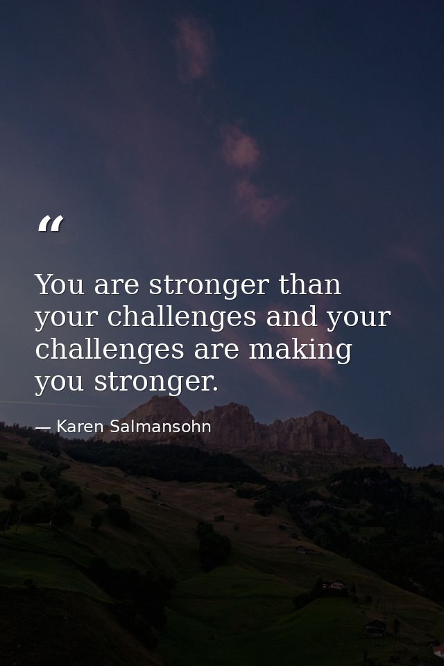 You are stronger than your challenges and your challenges are making you stronger. — Karen Salmansohn