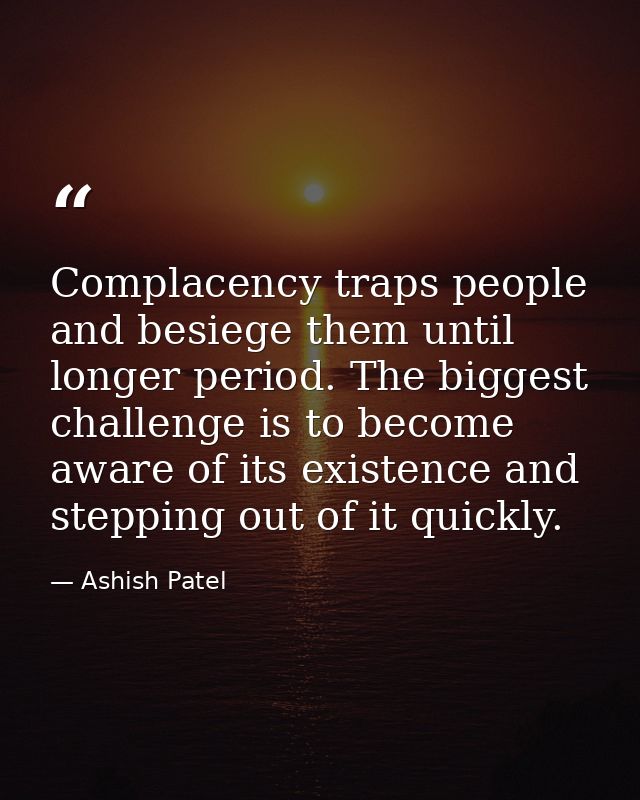 Complacency traps people and besiege them until longer period. The biggest challenge is to become aware of its existence — Ashish Patel