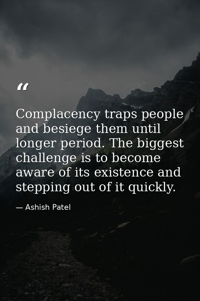 Complacency traps people and besiege them until longer period. The biggest challenge is to become aware of its existence — Ashish Patel