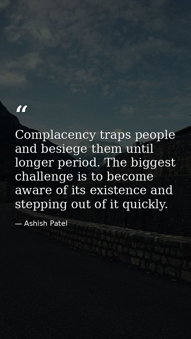 Complacency traps people and besiege them until longer period. The biggest challenge is to become aware of its existence — Ashish Patel