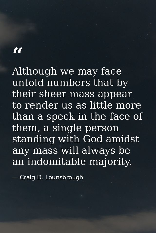 Although we may face untold numbers that by their sheer mass appear to render us as little more than a speck in the face — Craig D. Lounsbrough