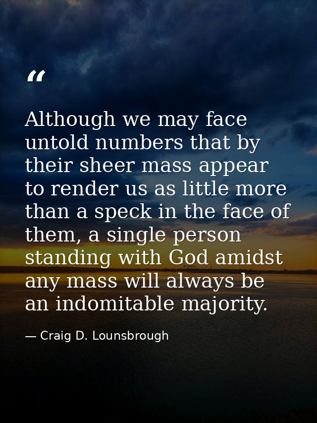 Although we may face untold numbers that by their sheer mass appear to render us as little more than a speck in the face — Craig D. Lounsbrough