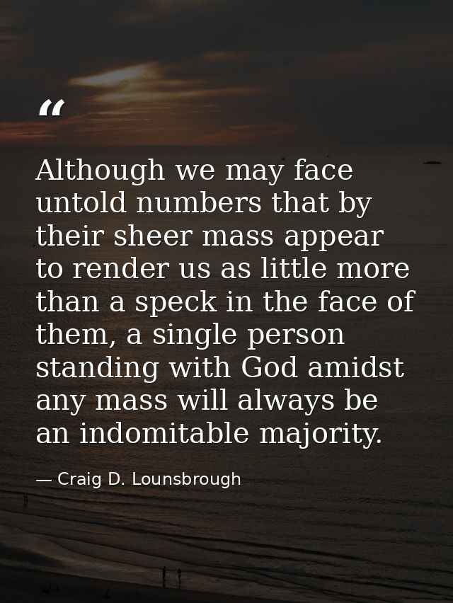 Although we may face untold numbers that by their sheer mass appear to render us as little more than a speck in the face — Craig D. Lounsbrough