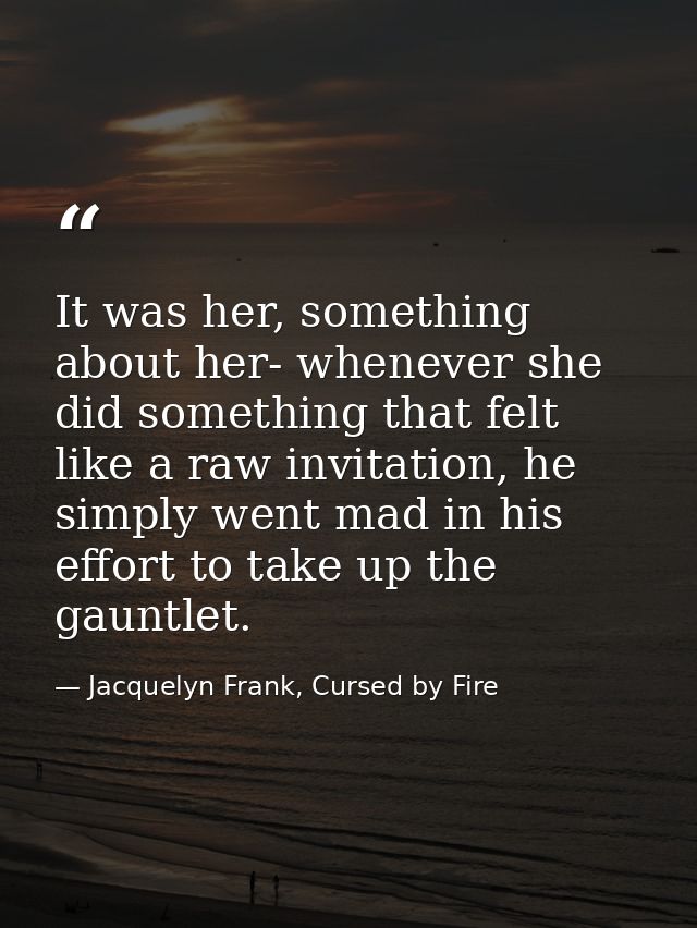 It was her, something about her- whenever she did something that felt like a raw invitation, he simply went mad in his e — Jacquelyn Frank, Cursed by Fire