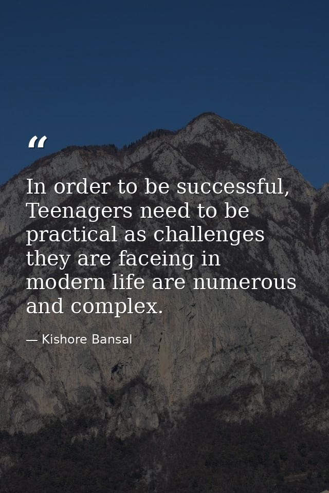 In order to be successful, Teenagers need to be practical as challenges they are faceing in modern life are numerous and — Kishore Bansal