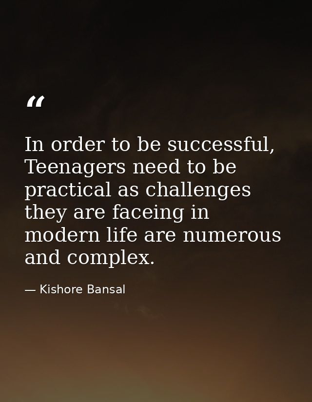 In order to be successful, Teenagers need to be practical as challenges they are faceing in modern life are numerous and — Kishore Bansal