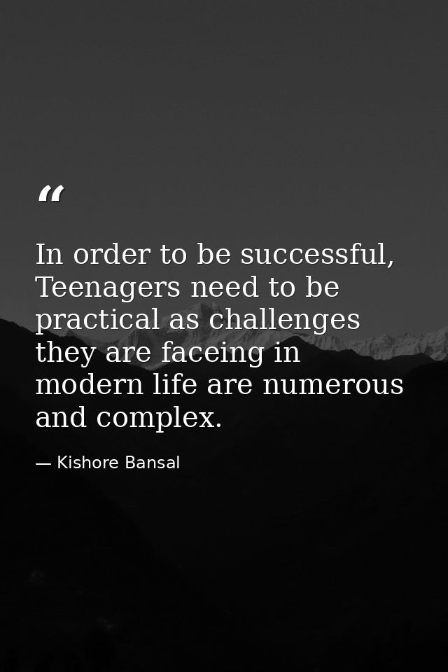 In order to be successful, Teenagers need to be practical as challenges they are faceing in modern life are numerous and — Kishore Bansal