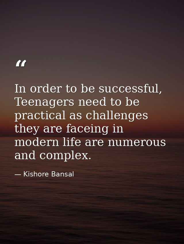 In order to be successful, Teenagers need to be practical as challenges they are faceing in modern life are numerous and — Kishore Bansal
