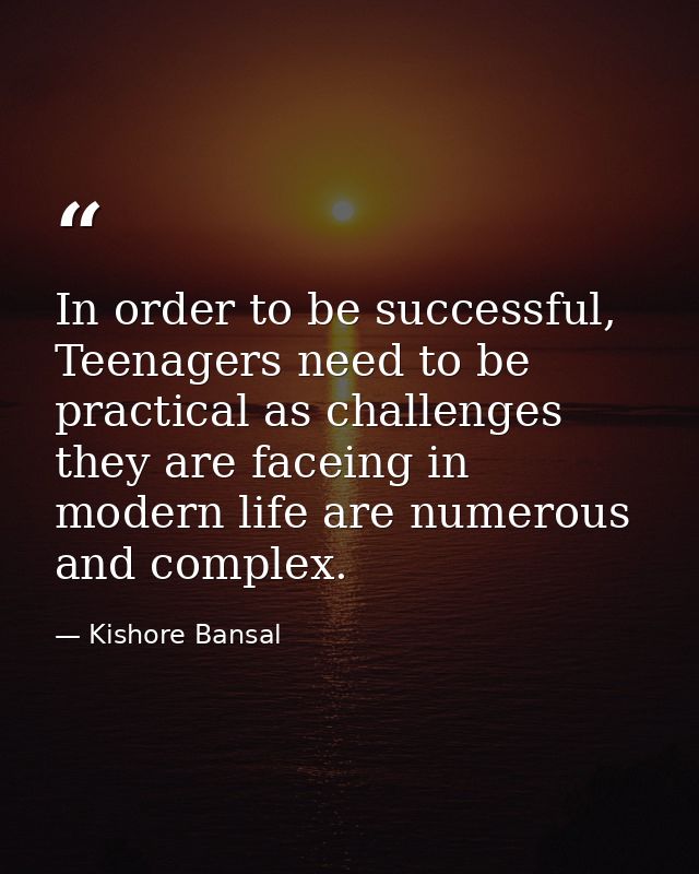 In order to be successful, Teenagers need to be practical as challenges they are faceing in modern life are numerous and — Kishore Bansal