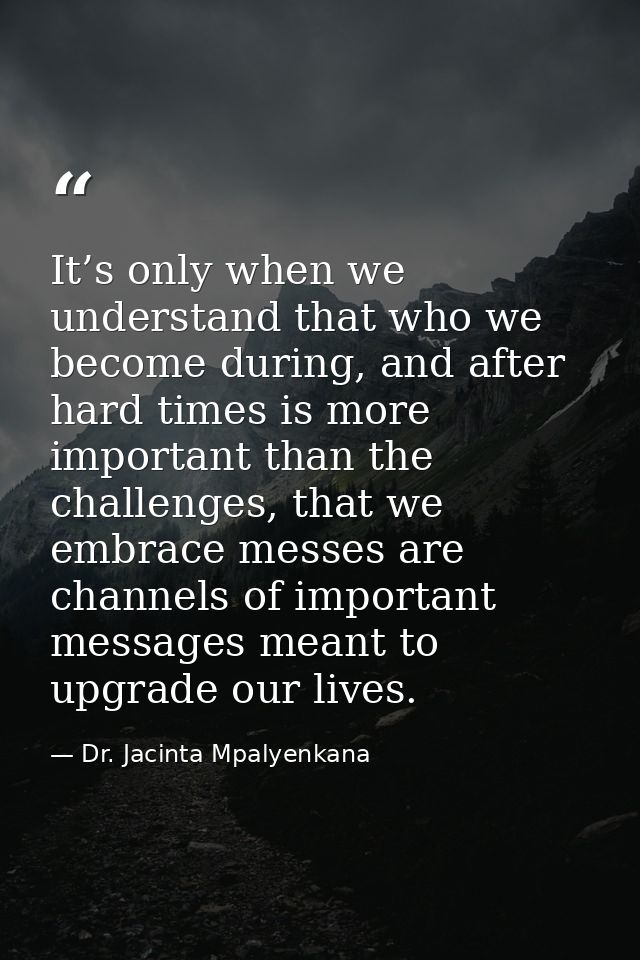 It’s only when we understand that who we become during, and after hard times is more important than the challenges, that — Dr. Jacinta Mpalyenkana