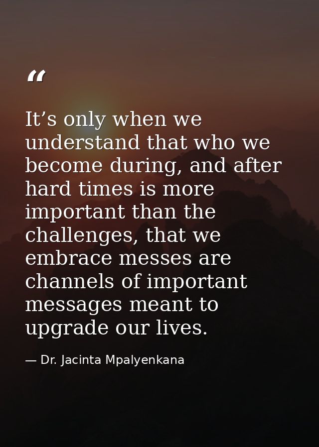 It’s only when we understand that who we become during, and after hard times is more important than the challenges, that — Dr. Jacinta Mpalyenkana