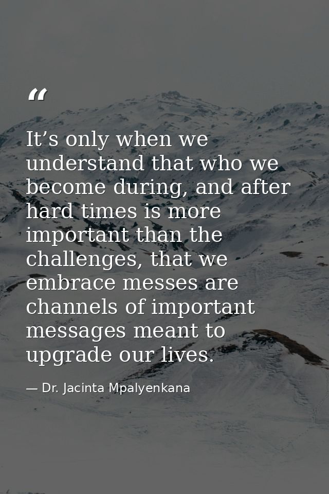 It’s only when we understand that who we become during, and after hard times is more important than the challenges, that — Dr. Jacinta Mpalyenkana