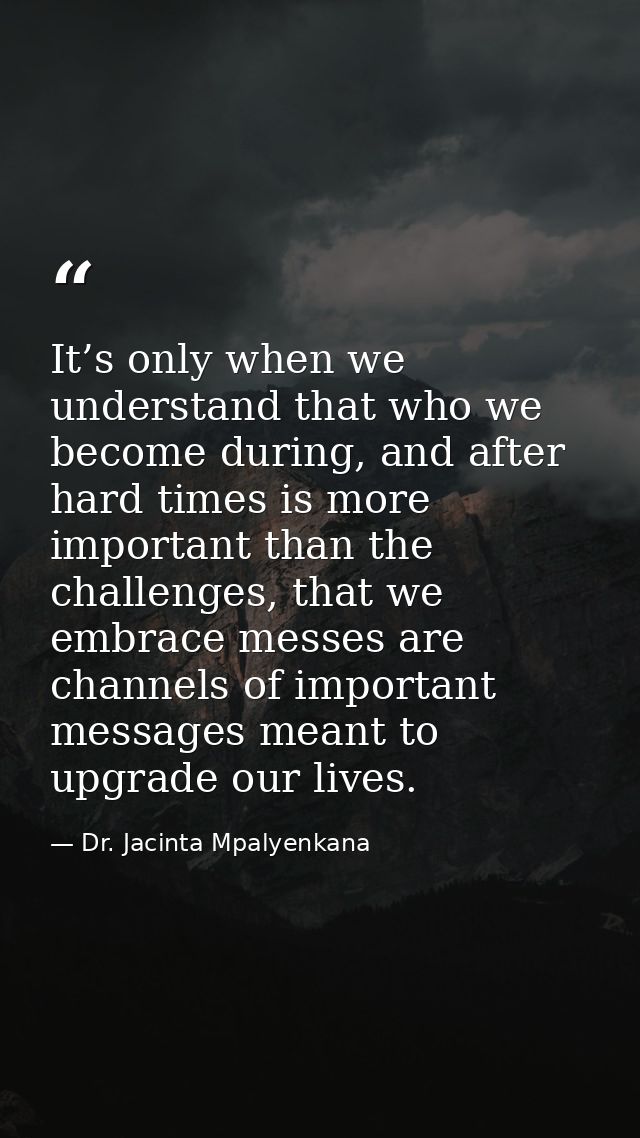 It’s only when we understand that who we become during, and after hard times is more important than the challenges, that — Dr. Jacinta Mpalyenkana
