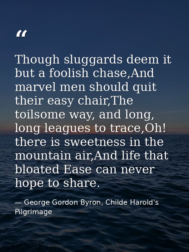 Though sluggards deem it but a foolish chase,And marvel men should quit their easy chair,The toilsome way, and long, lon — George Gordon Byron, Childe Harold's Pilgrimage