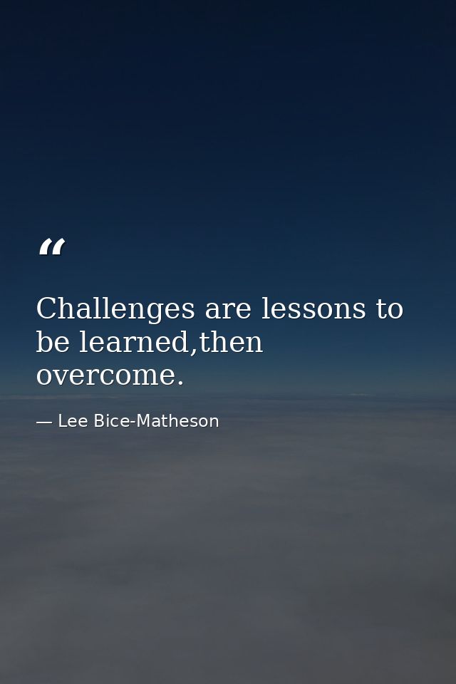 Challenges are lessons to be learned,then overcome. — Lee Bice-Matheson