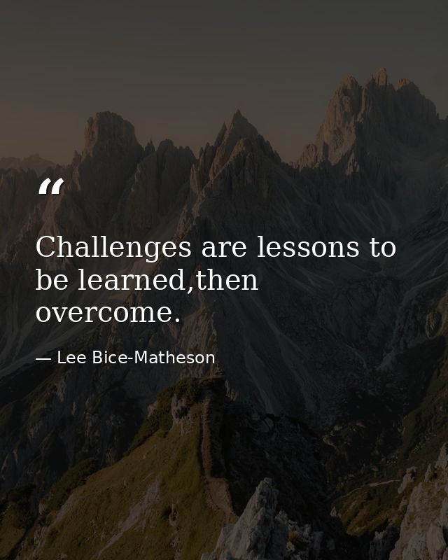 Challenges are lessons to be learned,then overcome. — Lee Bice-Matheson
