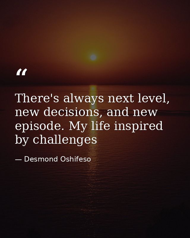 There's always next level, new decisions, and new episode. My life inspired by challenges — Desmond Oshifeso