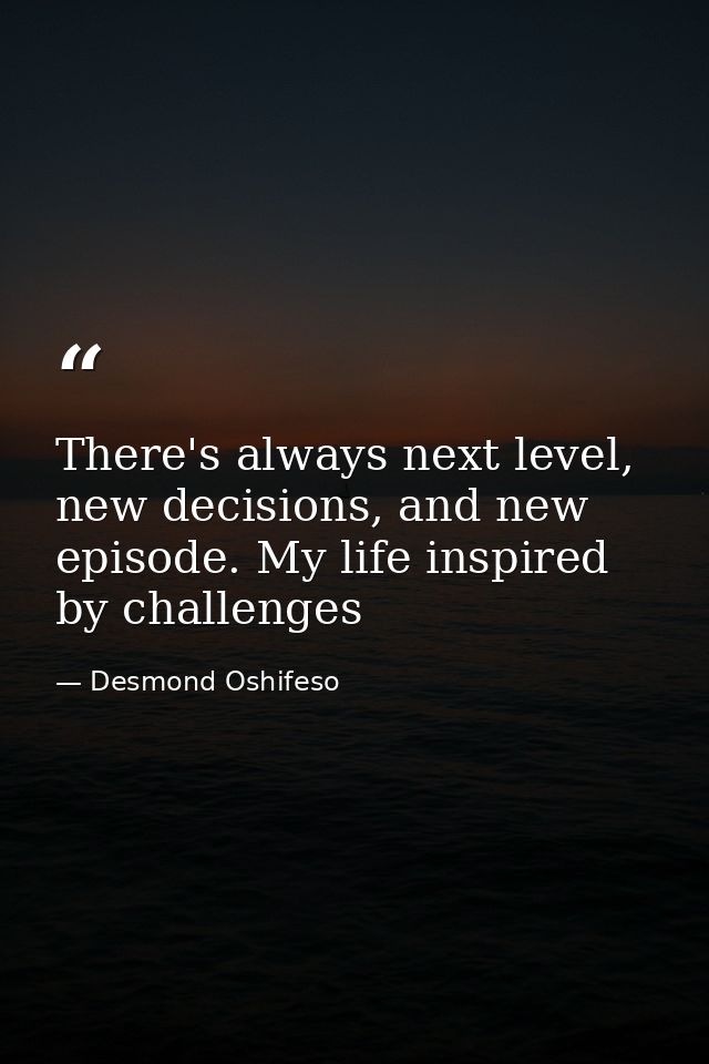 There's always next level, new decisions, and new episode. My life inspired by challenges — Desmond Oshifeso