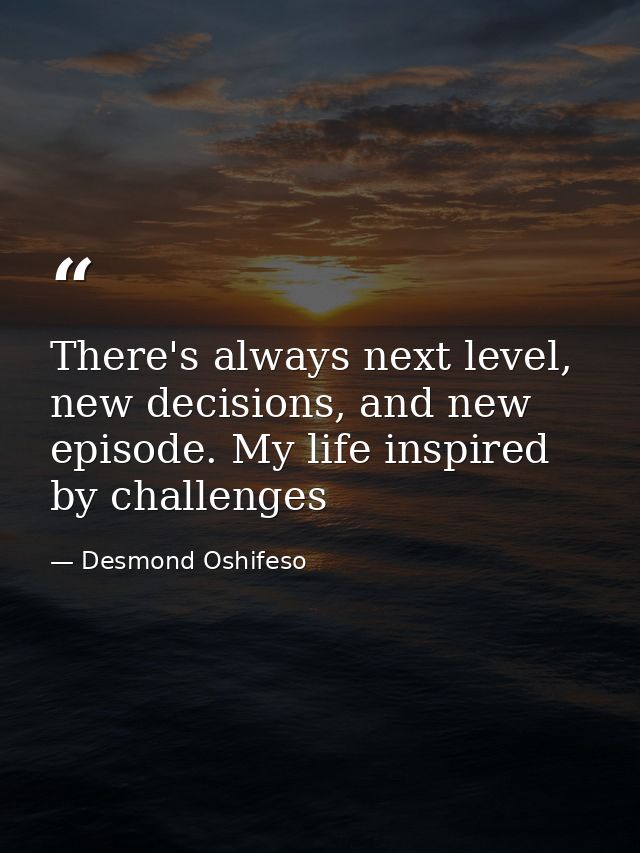 There's always next level, new decisions, and new episode. My life inspired by challenges — Desmond Oshifeso