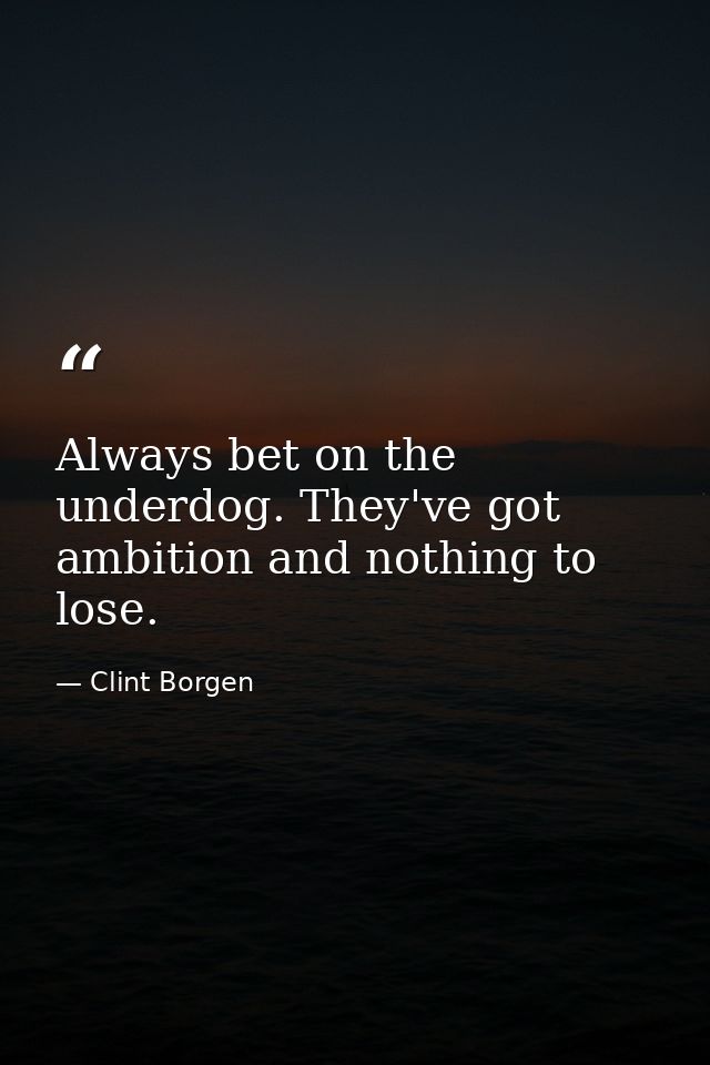 Always bet on the underdog. They've got ambition and nothing to lose. — Clint Borgen
