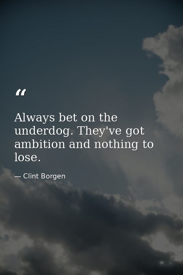 Always bet on the underdog. They've got ambition and nothing to lose. — Clint Borgen