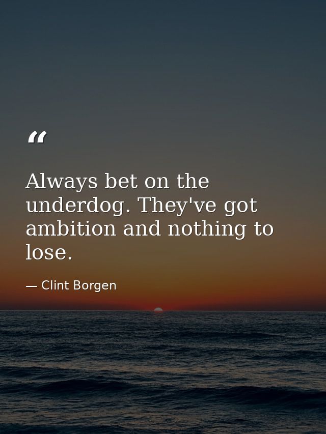 Always bet on the underdog. They've got ambition and nothing to lose. — Clint Borgen