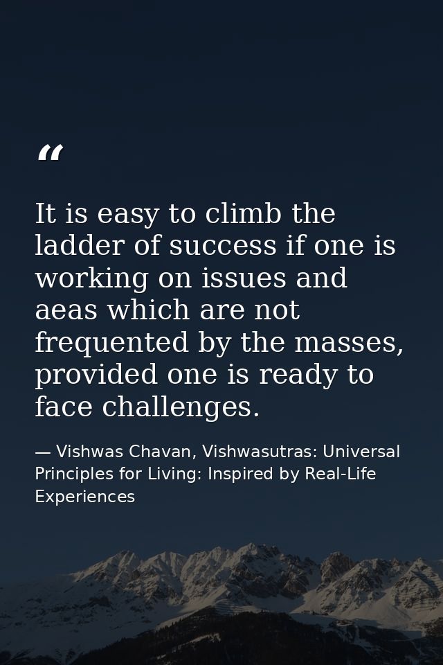 It is easy to climb the ladder of success if one is working on issues and aeas which are not frequented by the masses, p — Vishwas Chavan, Vishwasutras: Universal Principles for Living: Inspired by Real-Life Experiences