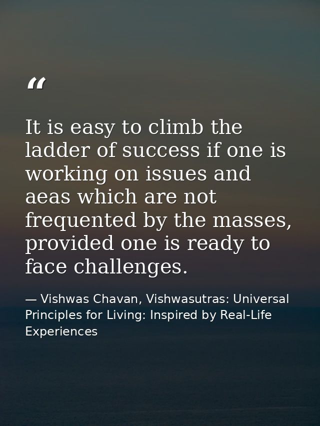 It is easy to climb the ladder of success if one is working on issues and aeas which are not frequented by the masses, p — Vishwas Chavan, Vishwasutras: Universal Principles for Living: Inspired by Real-Life Experiences