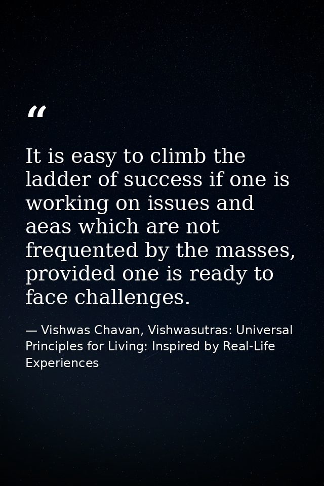 It is easy to climb the ladder of success if one is working on issues and aeas which are not frequented by the masses, p — Vishwas Chavan, Vishwasutras: Universal Principles for Living: Inspired by Real-Life Experiences