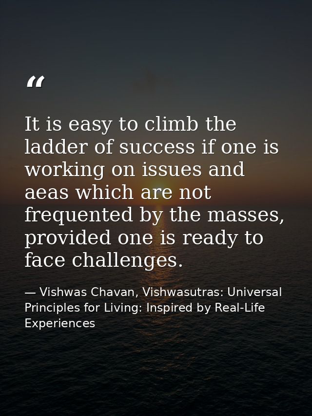 It is easy to climb the ladder of success if one is working on issues and aeas which are not frequented by the masses, p — Vishwas Chavan, Vishwasutras: Universal Principles for Living: Inspired by Real-Life Experiences