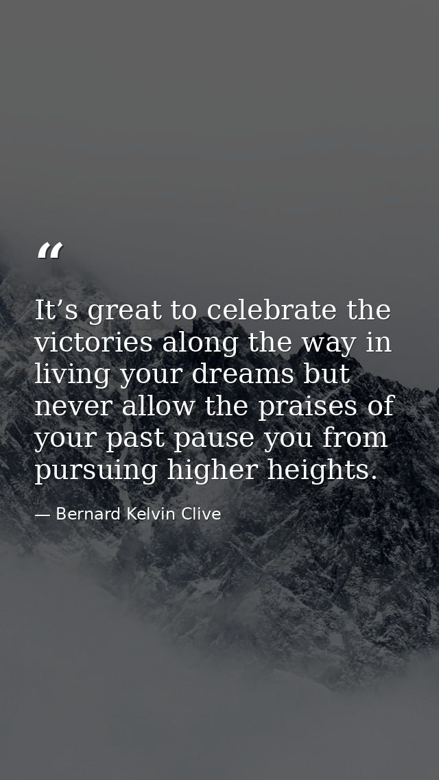 It’s great to celebrate the victories along the way in living your dreams but never allow the praises of your past pause — Bernard Kelvin Clive