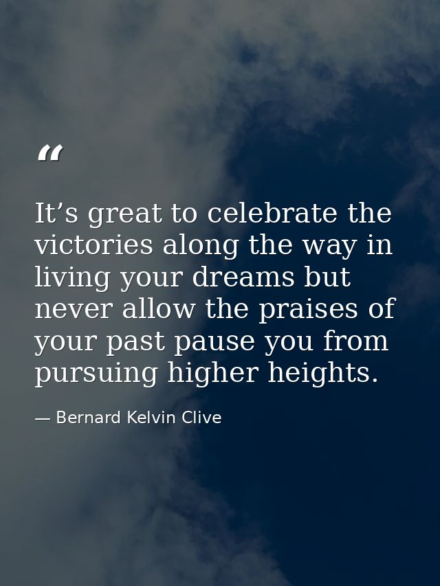 It’s great to celebrate the victories along the way in living your dreams but never allow the praises of your past pause — Bernard Kelvin Clive