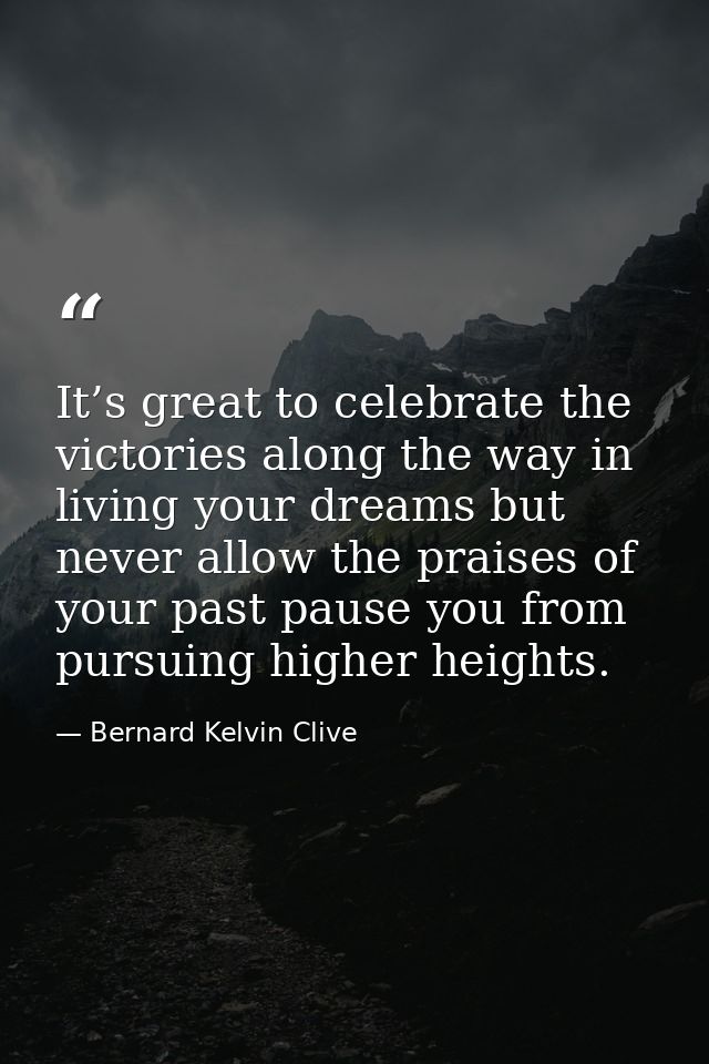 It’s great to celebrate the victories along the way in living your dreams but never allow the praises of your past pause — Bernard Kelvin Clive