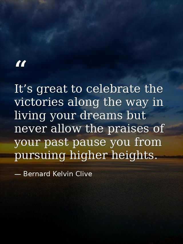 It’s great to celebrate the victories along the way in living your dreams but never allow the praises of your past pause — Bernard Kelvin Clive