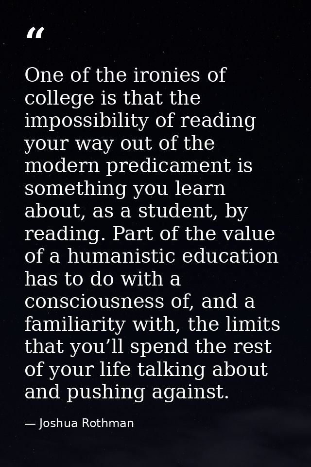 One of the ironies of college is that the impossibility of reading your way out of the modern predicament is something y — Joshua Rothman