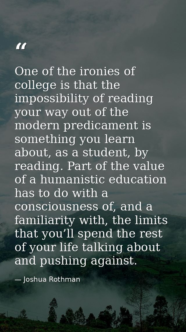 One of the ironies of college is that the impossibility of reading your way out of the modern predicament is something y — Joshua Rothman