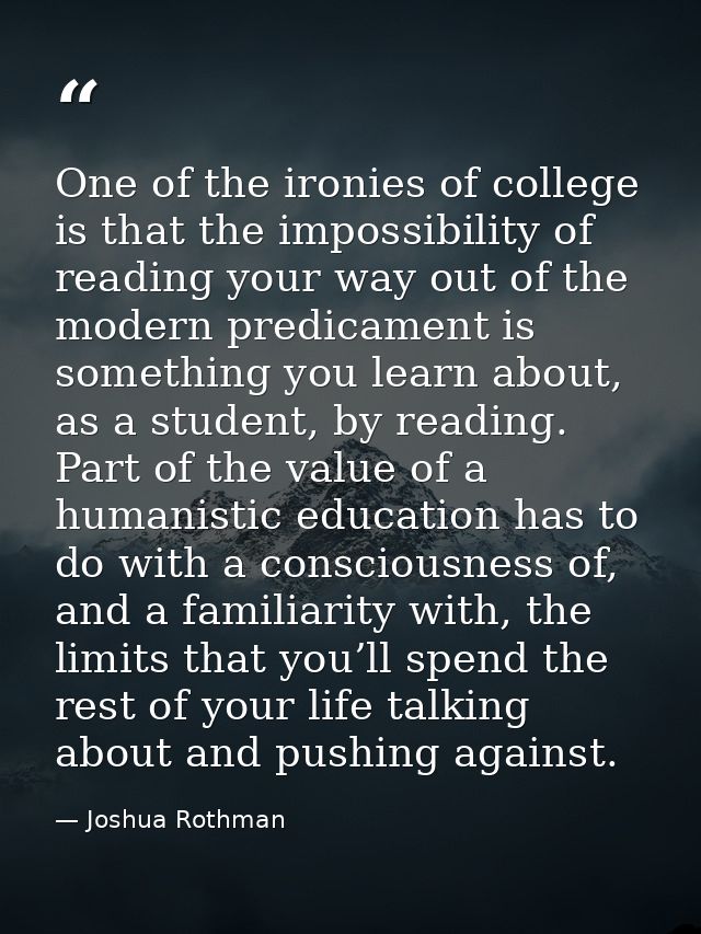 One of the ironies of college is that the impossibility of reading your way out of the modern predicament is something y — Joshua Rothman