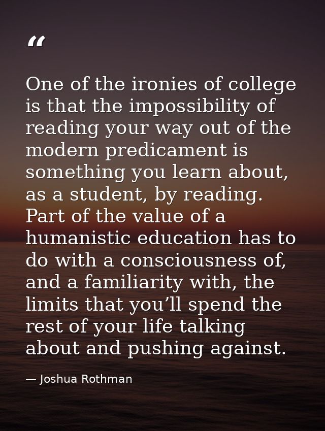 One of the ironies of college is that the impossibility of reading your way out of the modern predicament is something y — Joshua Rothman