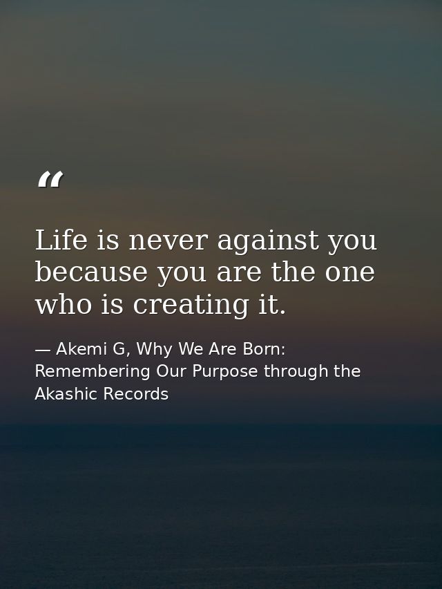 Life is never against you because you are the one who is creating it. — Akemi G, Why We Are Born: Remembering Our Purpose through the Akashic Records