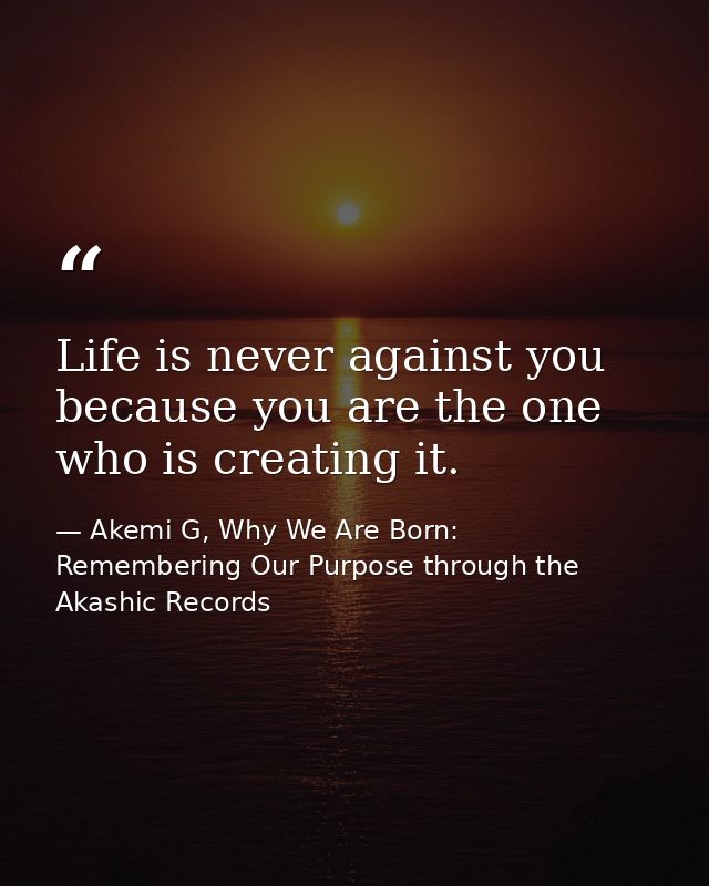 Life is never against you because you are the one who is creating it. — Akemi G, Why We Are Born: Remembering Our Purpose through the Akashic Records