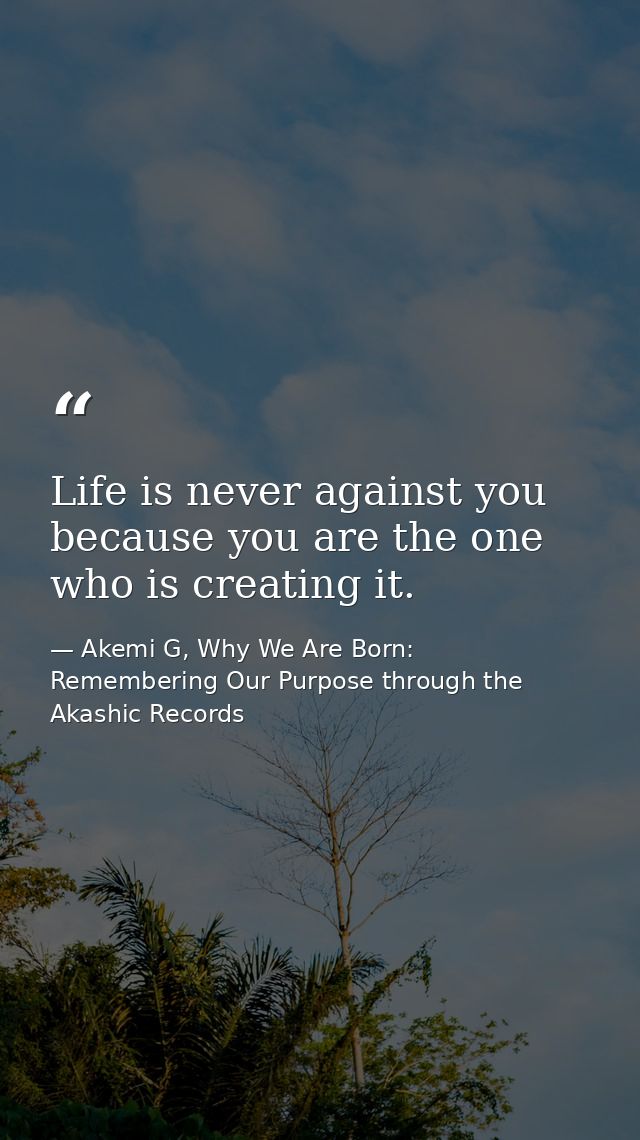 Life is never against you because you are the one who is creating it. — Akemi G, Why We Are Born: Remembering Our Purpose through the Akashic Records