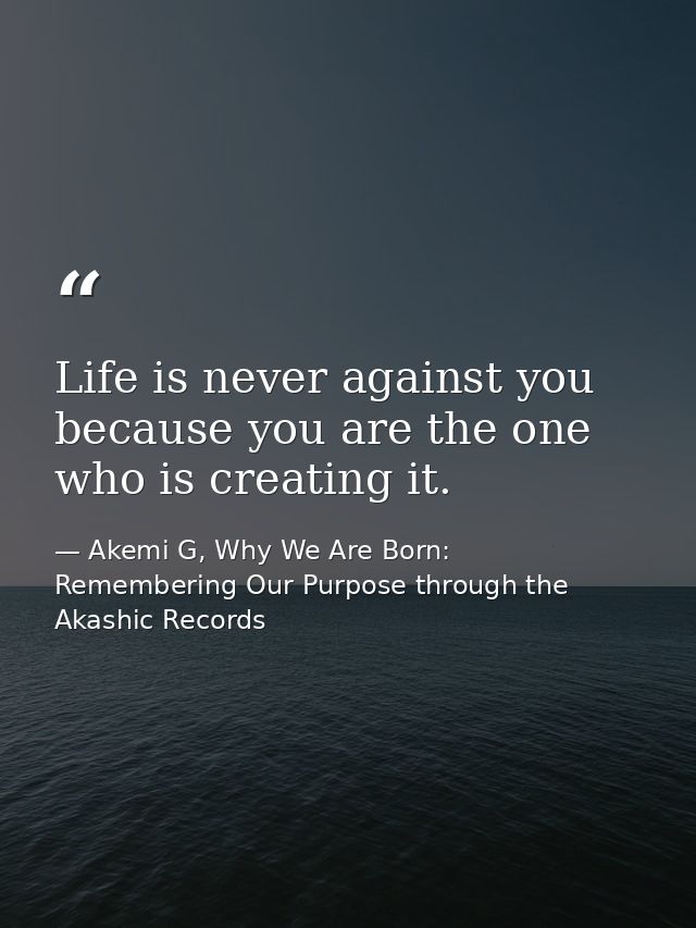 Life is never against you because you are the one who is creating it. — Akemi G, Why We Are Born: Remembering Our Purpose through the Akashic Records