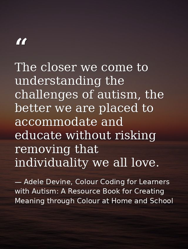 The closer we come to understanding the challenges of autism, the better we are placed to accommodate and educate withou — Adele Devine, Colour Coding for Learners with Autism: A Resource Book for Creating Meaning through Colour at Home and School