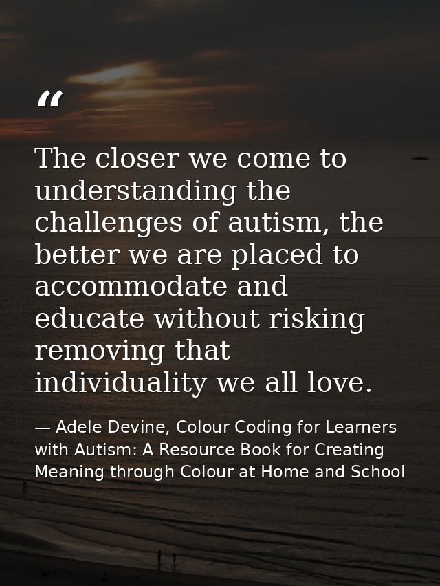 The closer we come to understanding the challenges of autism, the better we are placed to accommodate and educate withou — Adele Devine, Colour Coding for Learners with Autism: A Resource Book for Creating Meaning through Colour at Home and School